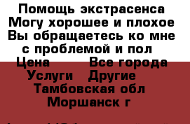 Помощь экстрасенса.Могу хорошее и плохое.Вы обращаетесь ко мне с проблемой и пол › Цена ­ 22 - Все города Услуги » Другие   . Тамбовская обл.,Моршанск г.